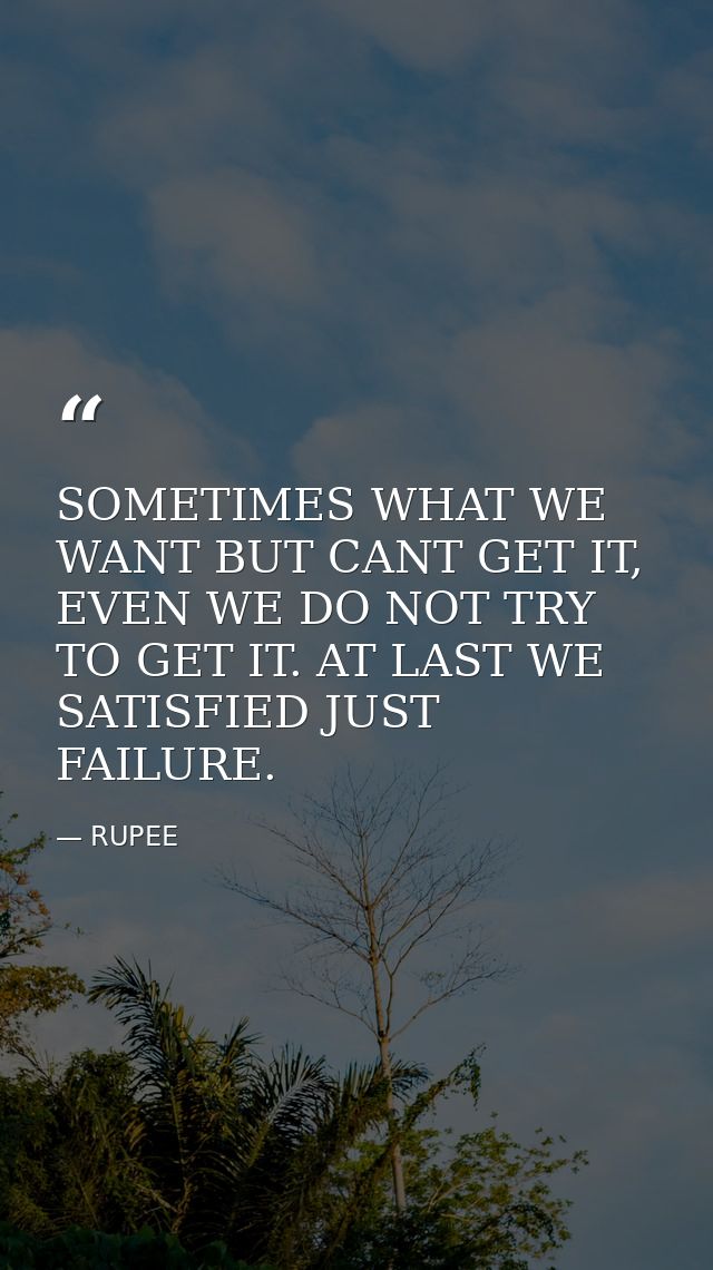 SOMETIMES WHAT WE WANT BUT CANT GET IT, EVEN WE DO NOT TRY TO GET IT. AT LAST WE SATISFIED JUST FAILURE. — RUPEE