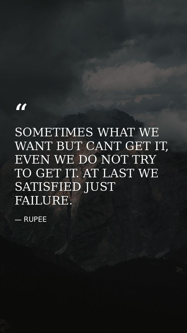 SOMETIMES WHAT WE WANT BUT CANT GET IT, EVEN WE DO NOT TRY TO GET IT. AT LAST WE SATISFIED JUST FAILURE. — RUPEE