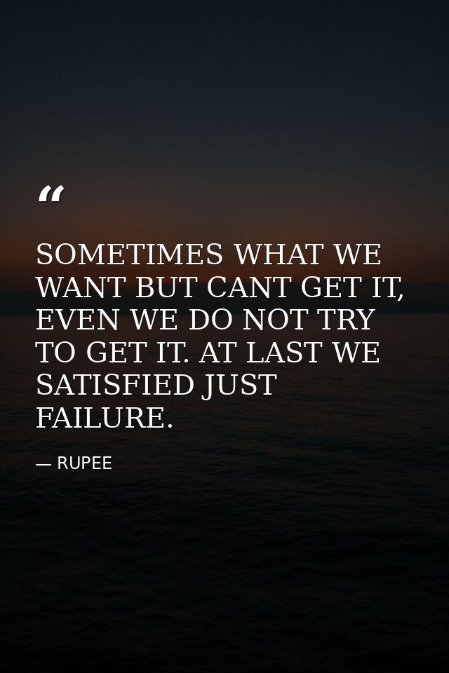 SOMETIMES WHAT WE WANT BUT CANT GET IT, EVEN WE DO NOT TRY TO GET IT. AT LAST WE SATISFIED JUST FAILURE. — RUPEE