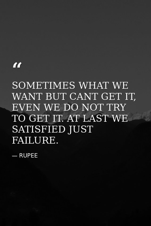 SOMETIMES WHAT WE WANT BUT CANT GET IT, EVEN WE DO NOT TRY TO GET IT. AT LAST WE SATISFIED JUST FAILURE. — RUPEE