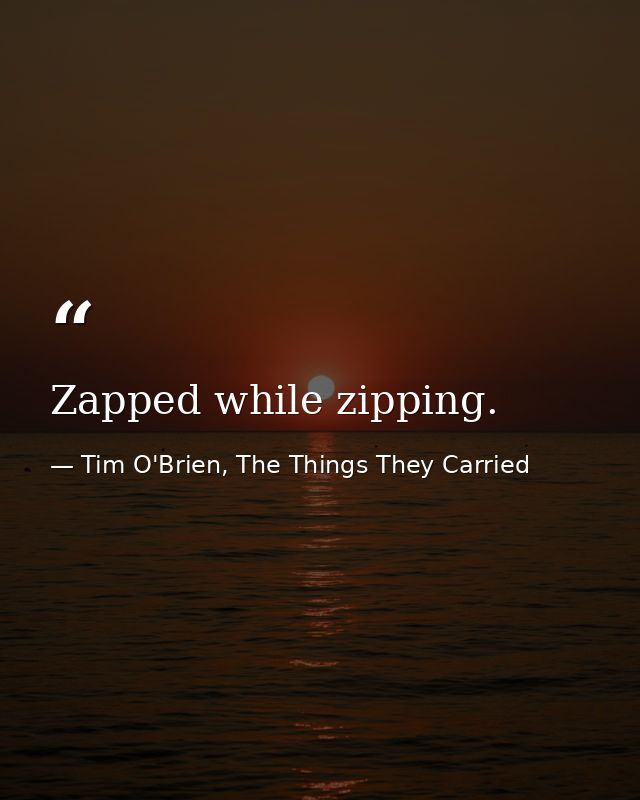 Zapped while zipping. — Tim O'Brien, The Things They Carried