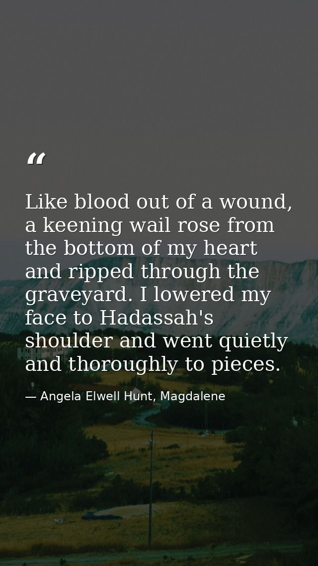 Like blood out of a wound, a keening wail rose from the bottom of my heart and ripped through the graveyard. I lowered m — Angela Elwell Hunt, Magdalene