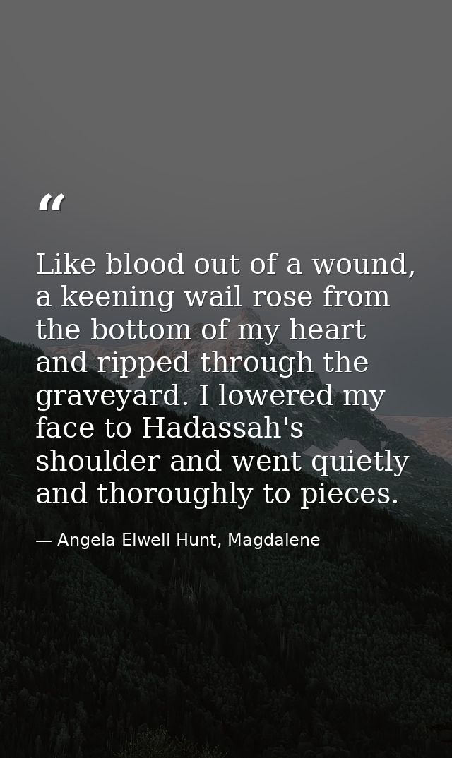 Like blood out of a wound, a keening wail rose from the bottom of my heart and ripped through the graveyard. I lowered m — Angela Elwell Hunt, Magdalene