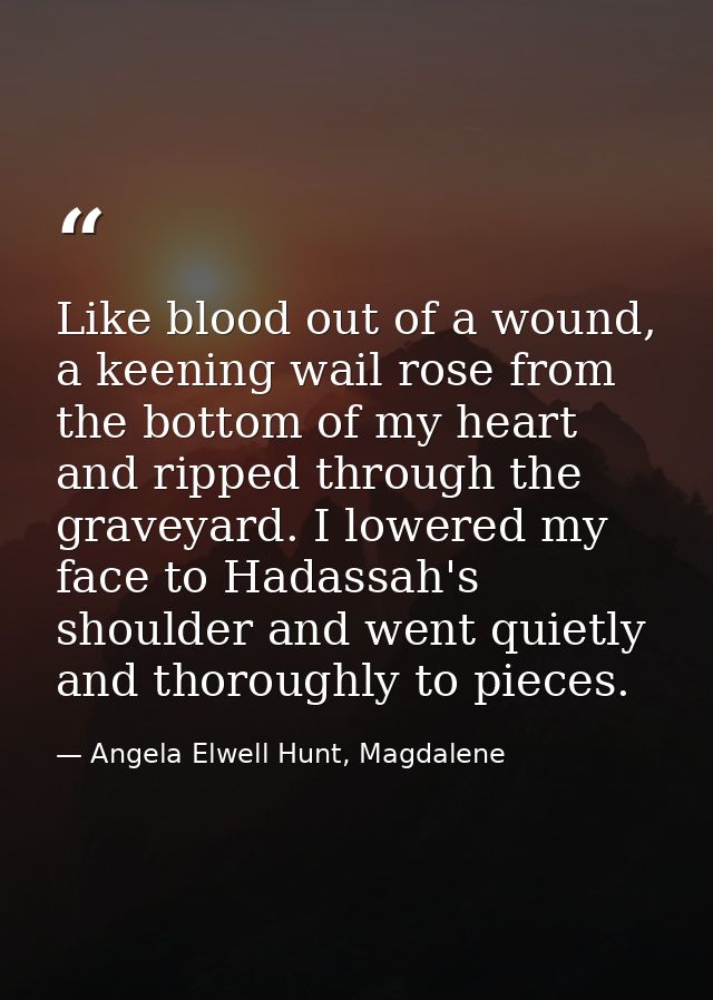 Like blood out of a wound, a keening wail rose from the bottom of my heart and ripped through the graveyard. I lowered m — Angela Elwell Hunt, Magdalene