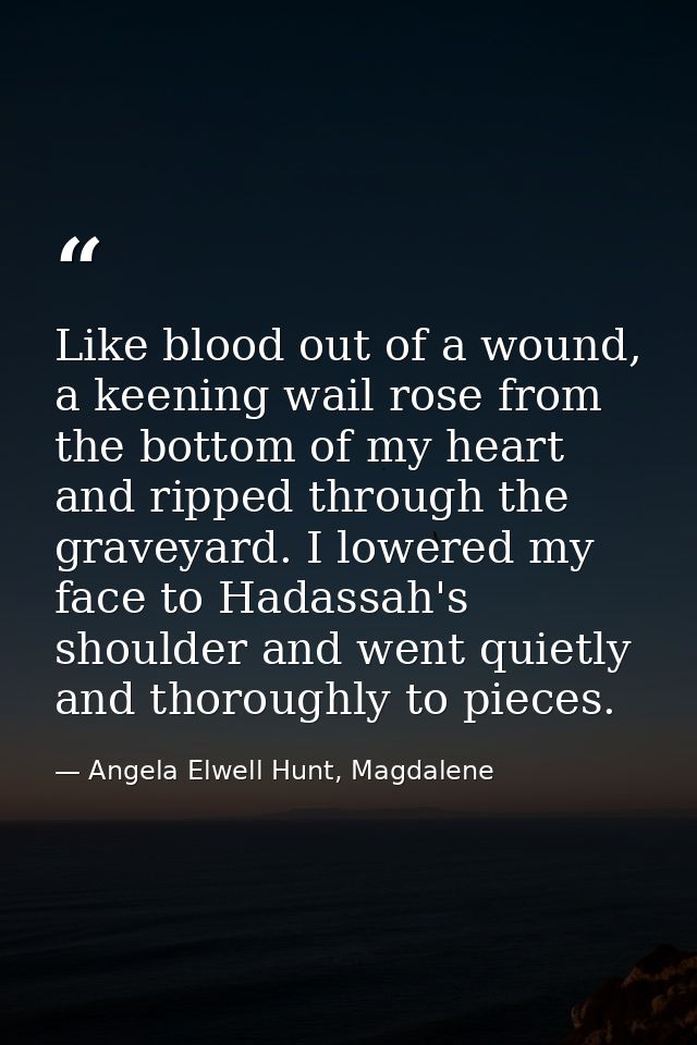 Like blood out of a wound, a keening wail rose from the bottom of my heart and ripped through the graveyard. I lowered m — Angela Elwell Hunt, Magdalene