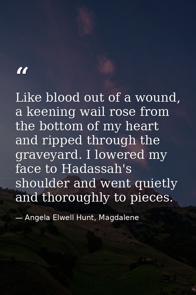 Like blood out of a wound, a keening wail rose from the bottom of my heart and ripped through the graveyard. I lowered m — Angela Elwell Hunt, Magdalene
