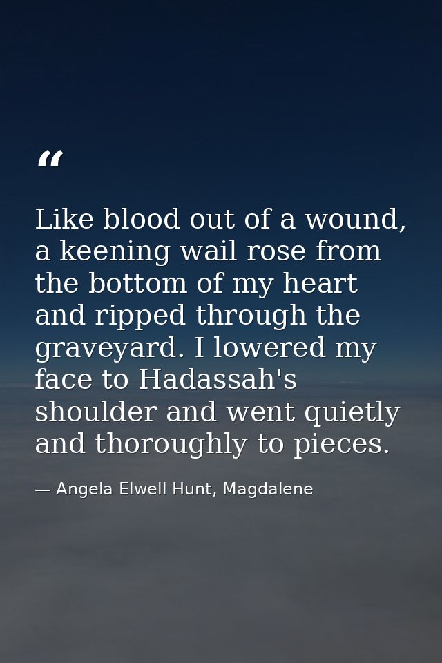 Like blood out of a wound, a keening wail rose from the bottom of my heart and ripped through the graveyard. I lowered m — Angela Elwell Hunt, Magdalene