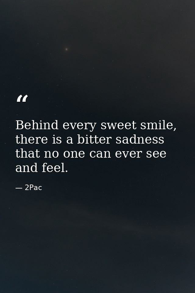 Behind every sweet smile, there is a bitter sadness that no one can ever see and feel. — 2Pac