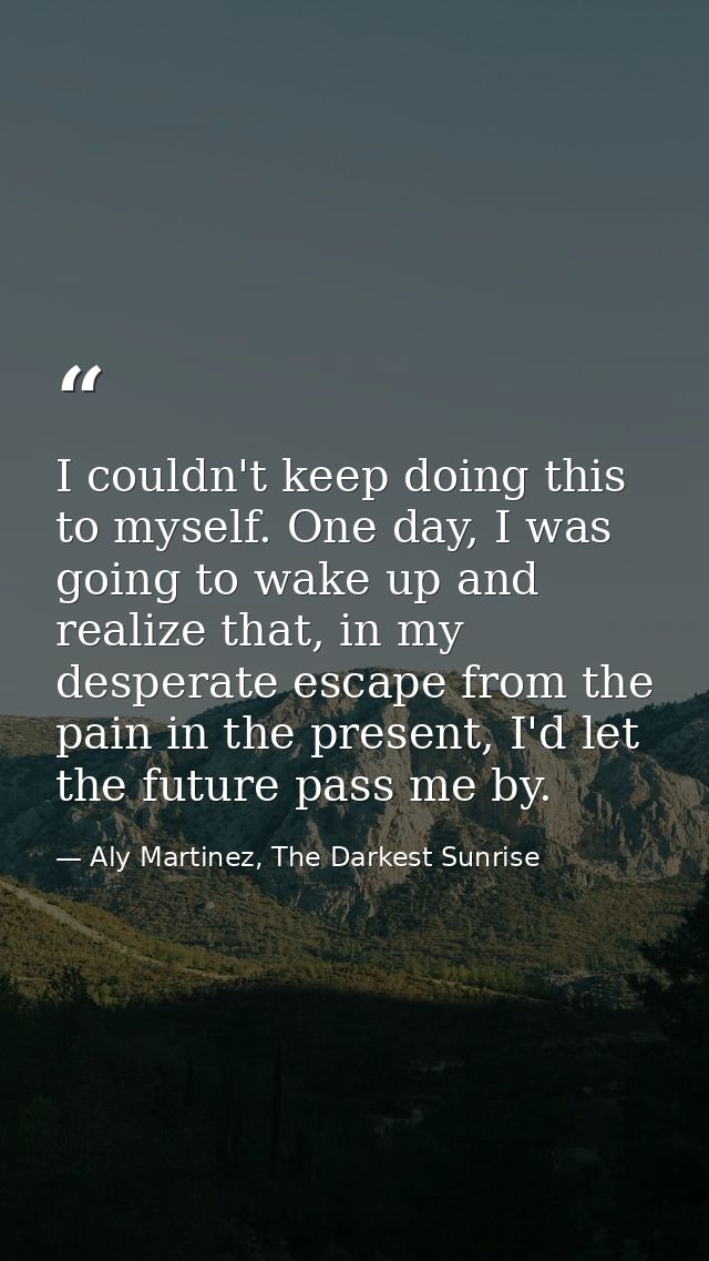 I couldn't keep doing this to myself. One day, I was going to wake up and realize that, in my desperate escape from the  — Aly Martinez, The Darkest Sunrise