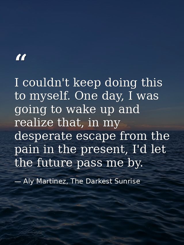 I couldn't keep doing this to myself. One day, I was going to wake up and realize that, in my desperate escape from the  — Aly Martinez, The Darkest Sunrise
