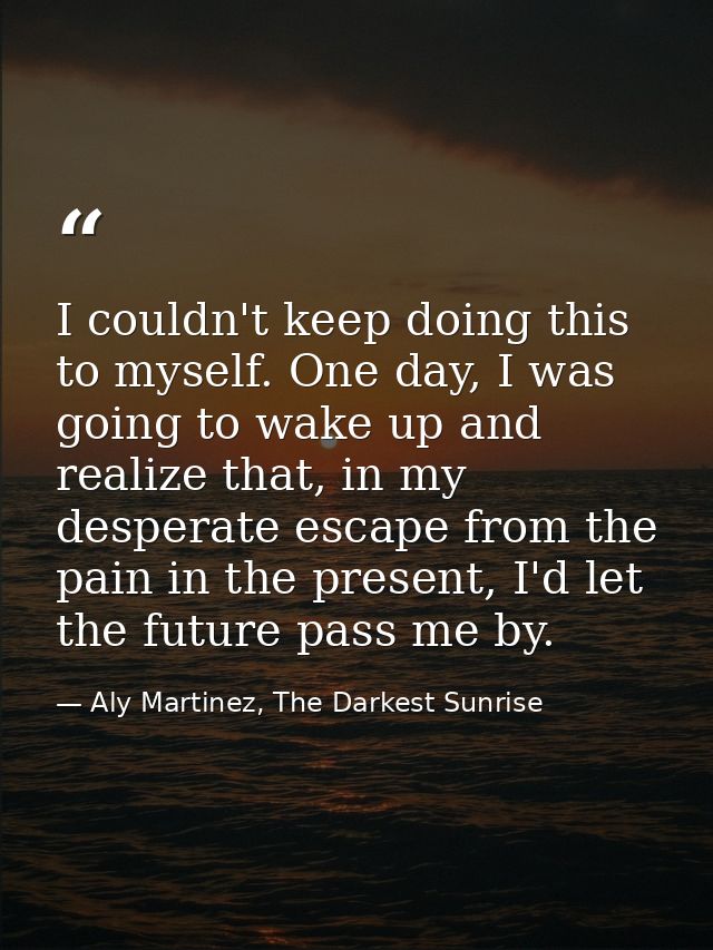 I couldn't keep doing this to myself. One day, I was going to wake up and realize that, in my desperate escape from the  — Aly Martinez, The Darkest Sunrise