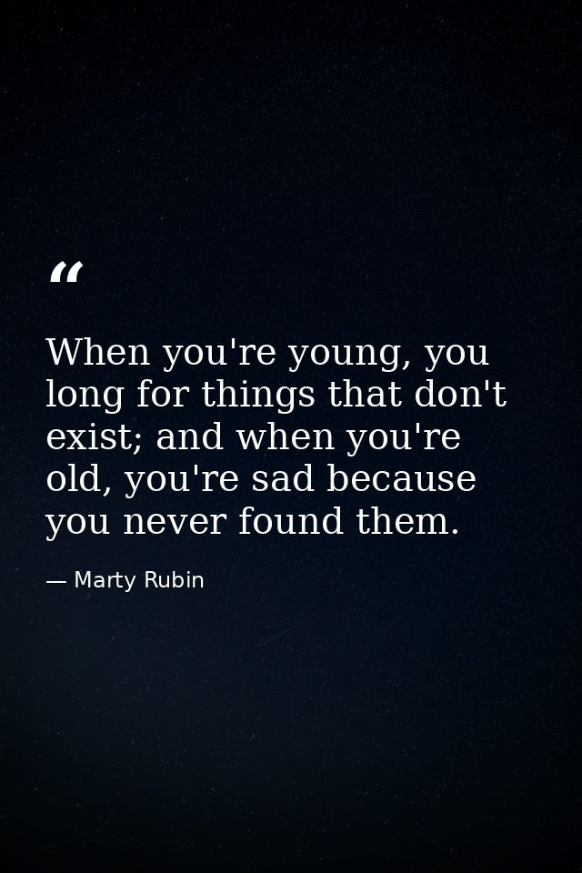 When you're young, you long for things that don't exist; and when you're old, you're sad because you never found them. — Marty Rubin