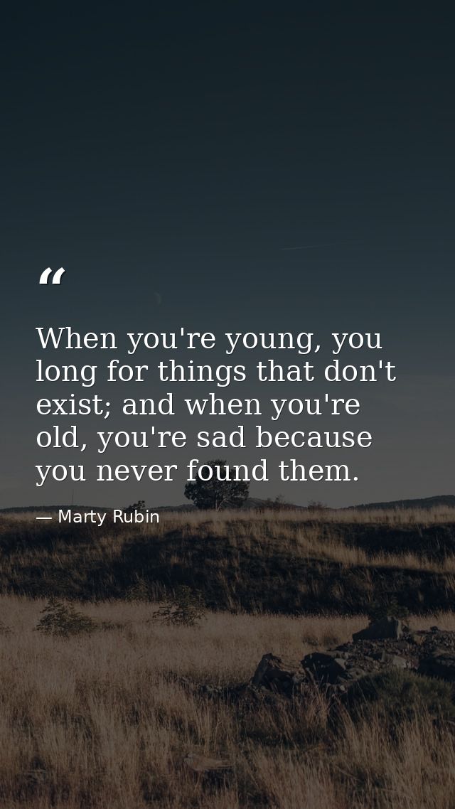 When you're young, you long for things that don't exist; and when you're old, you're sad because you never found them. — Marty Rubin