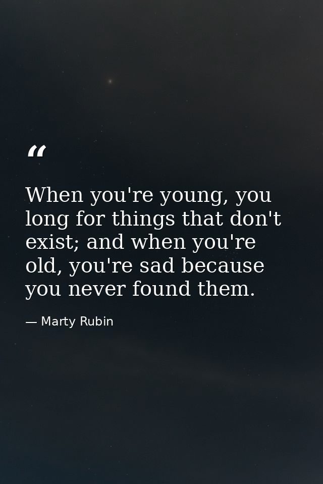 When you're young, you long for things that don't exist; and when you're old, you're sad because you never found them. — Marty Rubin
