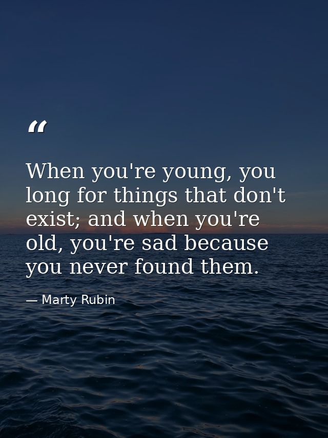 When you're young, you long for things that don't exist; and when you're old, you're sad because you never found them. — Marty Rubin
