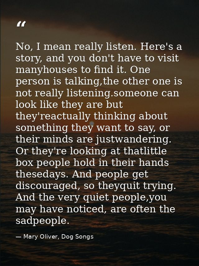 No, I mean really listen. Here's a story, and you don't have to visit manyhouses to find it. One person is talking,the o — Mary Oliver, Dog Songs
