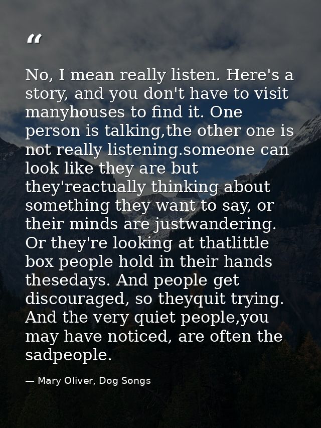 No, I mean really listen. Here's a story, and you don't have to visit manyhouses to find it. One person is talking,the o — Mary Oliver, Dog Songs