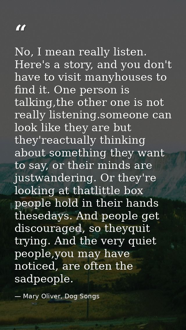 No, I mean really listen. Here's a story, and you don't have to visit manyhouses to find it. One person is talking,the o — Mary Oliver, Dog Songs