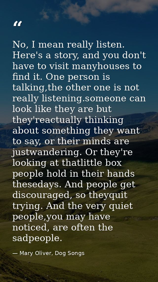 No, I mean really listen. Here's a story, and you don't have to visit manyhouses to find it. One person is talking,the o — Mary Oliver, Dog Songs