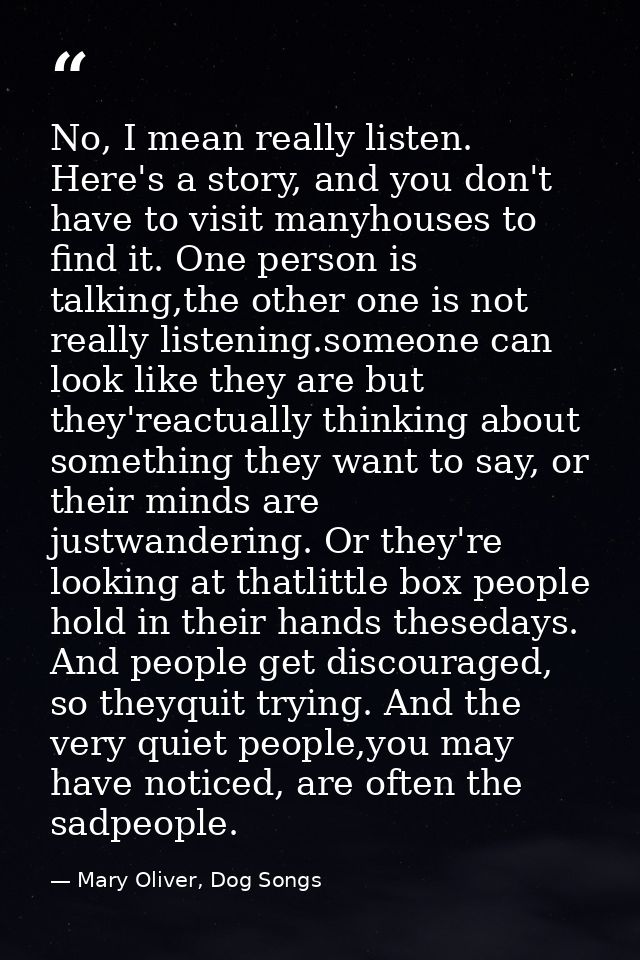 No, I mean really listen. Here's a story, and you don't have to visit manyhouses to find it. One person is talking,the o — Mary Oliver, Dog Songs