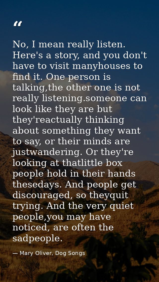 No, I mean really listen. Here's a story, and you don't have to visit manyhouses to find it. One person is talking,the o — Mary Oliver, Dog Songs