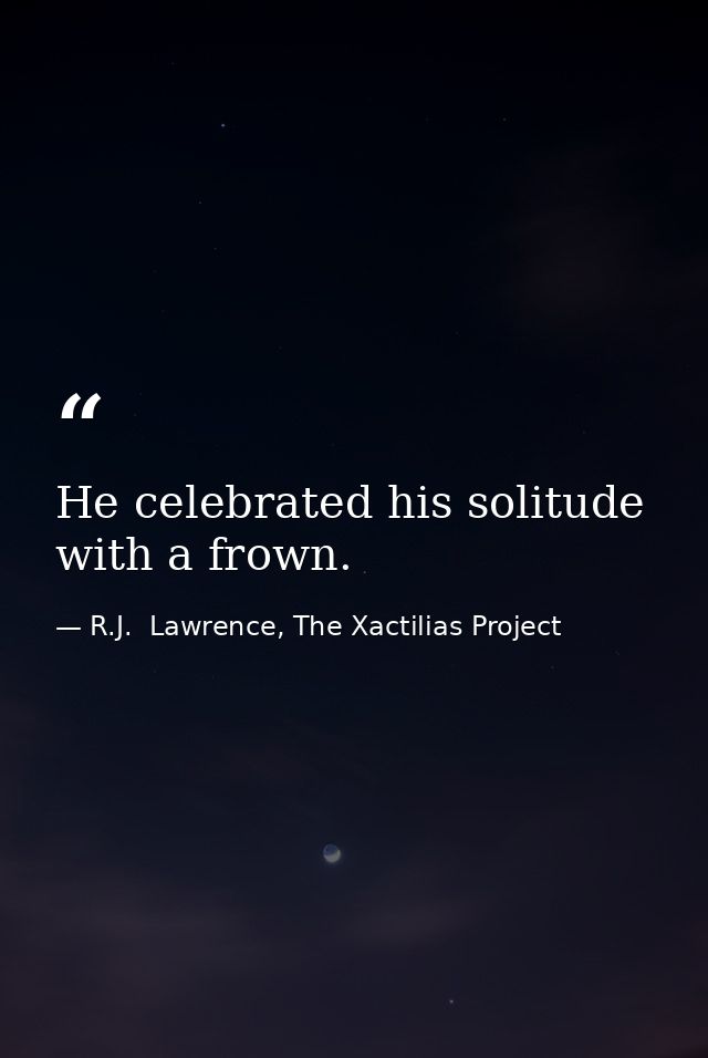 He celebrated his solitude with a frown. — R.J.  Lawrence, The Xactilias Project