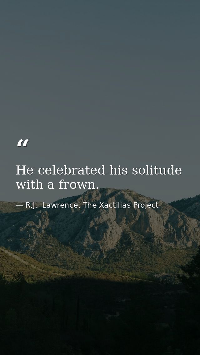He celebrated his solitude with a frown. — R.J.  Lawrence, The Xactilias Project