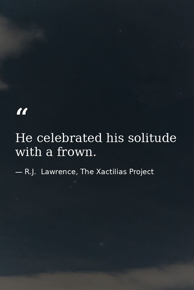 He celebrated his solitude with a frown. — R.J.  Lawrence, The Xactilias Project