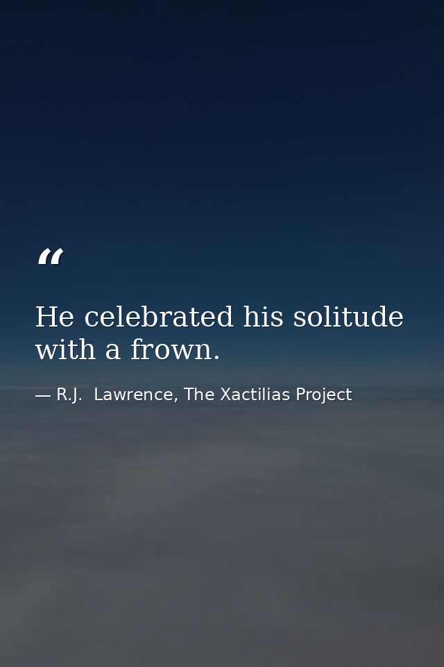 He celebrated his solitude with a frown. — R.J.  Lawrence, The Xactilias Project