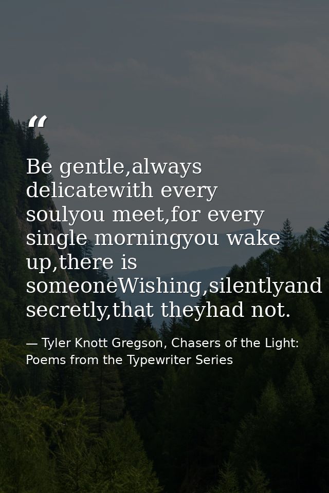 Be gentle,always delicatewith every soulyou meet,for every single morningyou wake up,there is someoneWishing,silentlyand — Tyler Knott Gregson, Chasers of the Light: Poems from the Typewriter Series