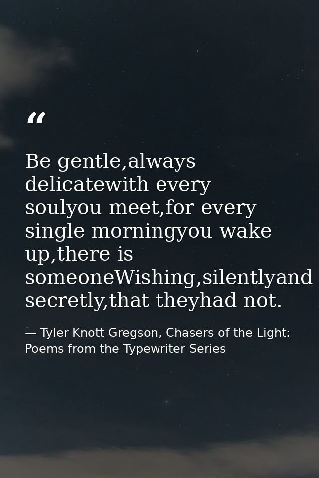 Be gentle,always delicatewith every soulyou meet,for every single morningyou wake up,there is someoneWishing,silentlyand — Tyler Knott Gregson, Chasers of the Light: Poems from the Typewriter Series