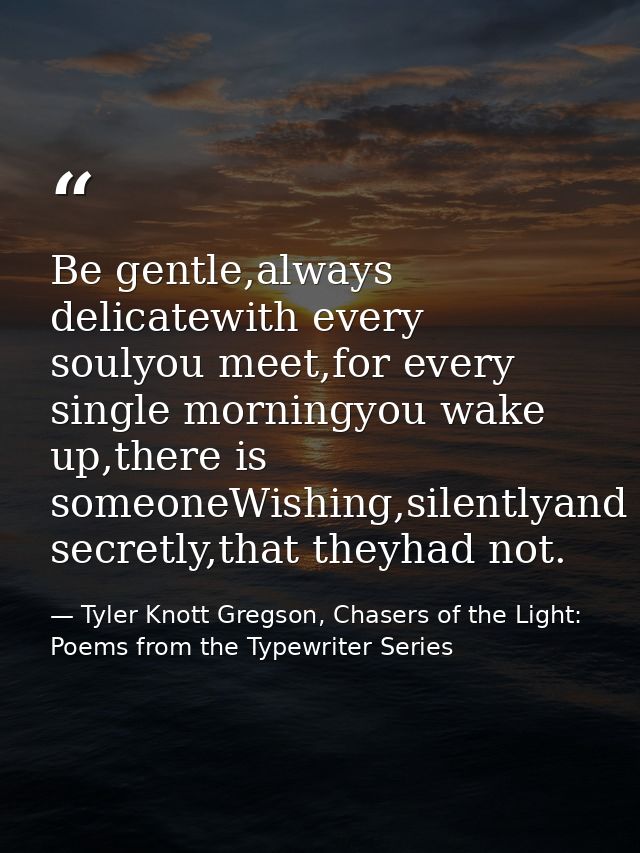Be gentle,always delicatewith every soulyou meet,for every single morningyou wake up,there is someoneWishing,silentlyand — Tyler Knott Gregson, Chasers of the Light: Poems from the Typewriter Series