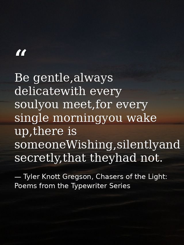 Be gentle,always delicatewith every soulyou meet,for every single morningyou wake up,there is someoneWishing,silentlyand — Tyler Knott Gregson, Chasers of the Light: Poems from the Typewriter Series