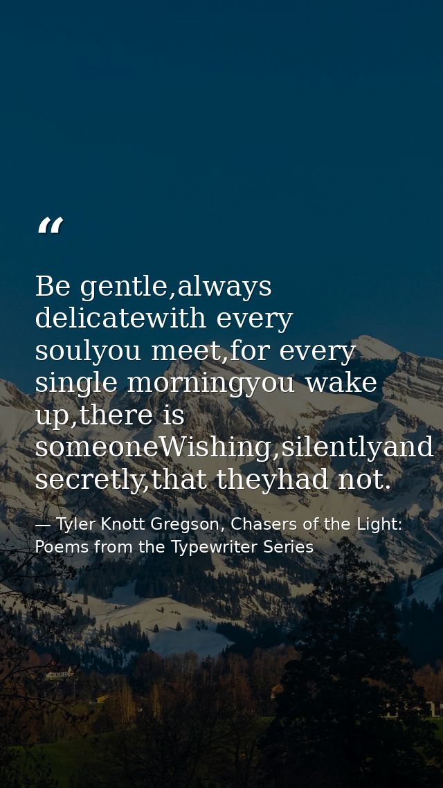 Be gentle,always delicatewith every soulyou meet,for every single morningyou wake up,there is someoneWishing,silentlyand — Tyler Knott Gregson, Chasers of the Light: Poems from the Typewriter Series