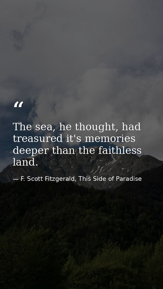 The sea, he thought, had treasured it's memories deeper than the faithless land. — F. Scott Fitzgerald, This Side of Paradise