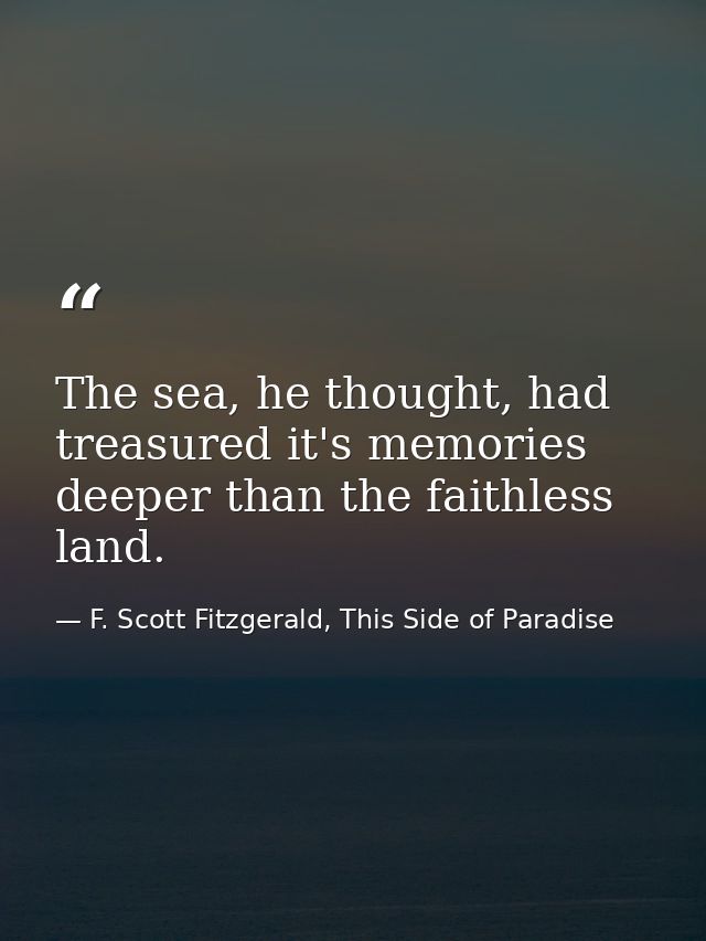 The sea, he thought, had treasured it's memories deeper than the faithless land. — F. Scott Fitzgerald, This Side of Paradise