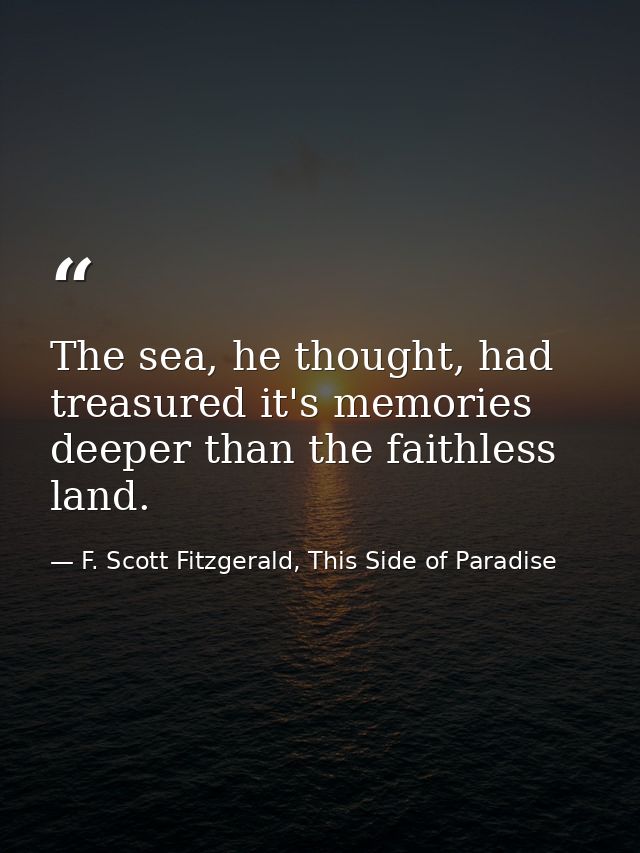 The sea, he thought, had treasured it's memories deeper than the faithless land. — F. Scott Fitzgerald, This Side of Paradise