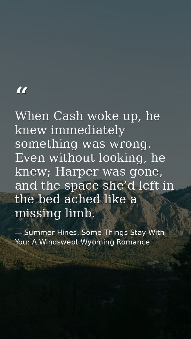 When Cash woke up, he knew immediately something was wrong. Even without looking, he knew; Harper was gone, and the spac — Summer Hines, Some Things Stay With You: A Windswept Wyoming Romance