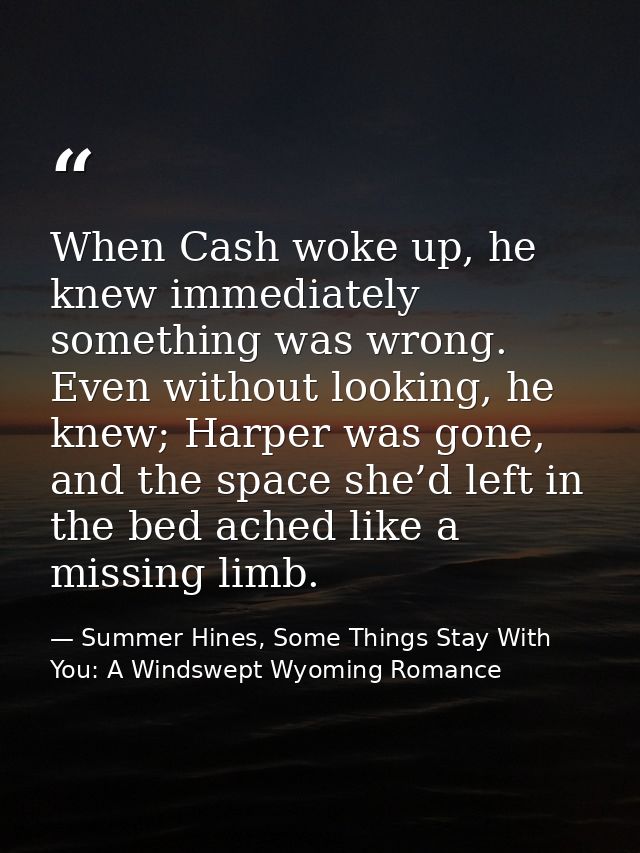When Cash woke up, he knew immediately something was wrong. Even without looking, he knew; Harper was gone, and the spac — Summer Hines, Some Things Stay With You: A Windswept Wyoming Romance