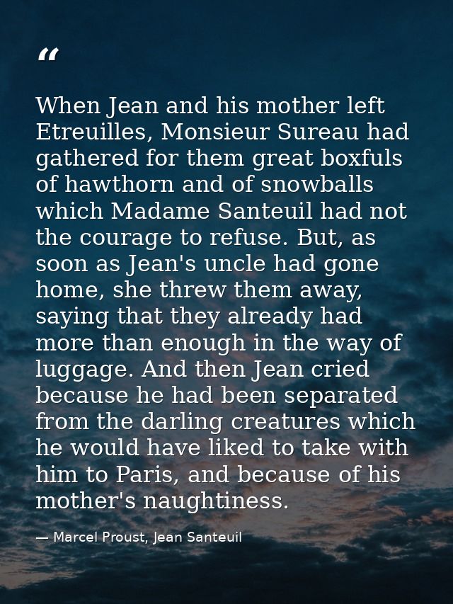 When Jean and his mother left Etreuilles, Monsieur Sureau had gathered for them great boxfuls of hawthorn and of snowbal — Marcel Proust, Jean Santeuil