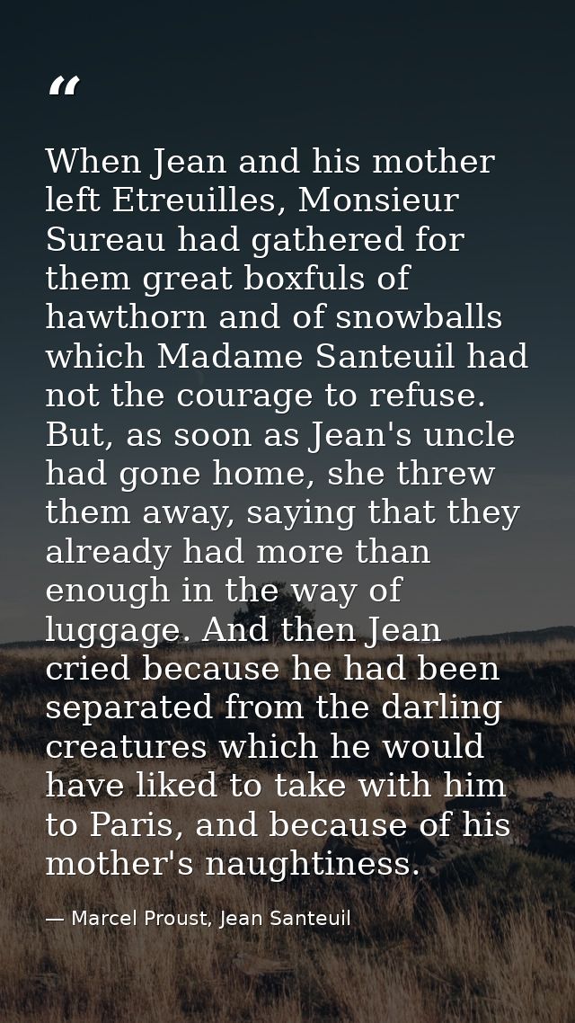When Jean and his mother left Etreuilles, Monsieur Sureau had gathered for them great boxfuls of hawthorn and of snowbal — Marcel Proust, Jean Santeuil