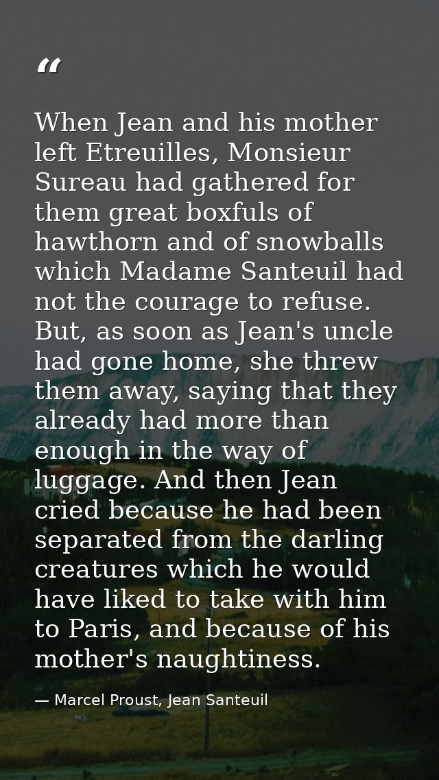 When Jean and his mother left Etreuilles, Monsieur Sureau had gathered for them great boxfuls of hawthorn and of snowbal — Marcel Proust, Jean Santeuil