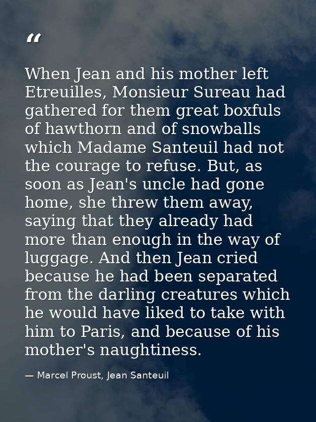 When Jean and his mother left Etreuilles, Monsieur Sureau had gathered for them great boxfuls of hawthorn and of snowbal — Marcel Proust, Jean Santeuil