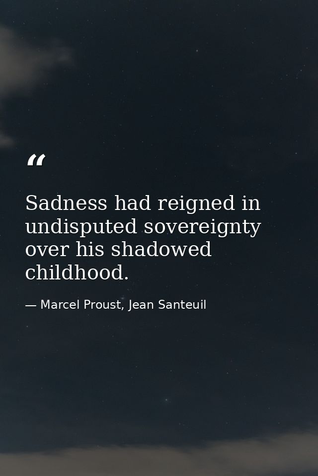 Sadness had reigned in undisputed sovereignty over his shadowed childhood. — Marcel Proust, Jean Santeuil