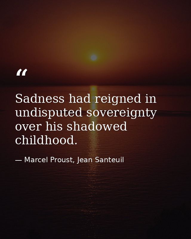 Sadness had reigned in undisputed sovereignty over his shadowed childhood. — Marcel Proust, Jean Santeuil