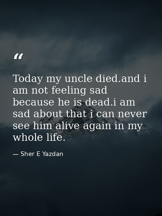 Today my uncle died.and i am not feeling sad because he is dead.i am sad about that i can never see him alive again in m — Sher E Yazdan