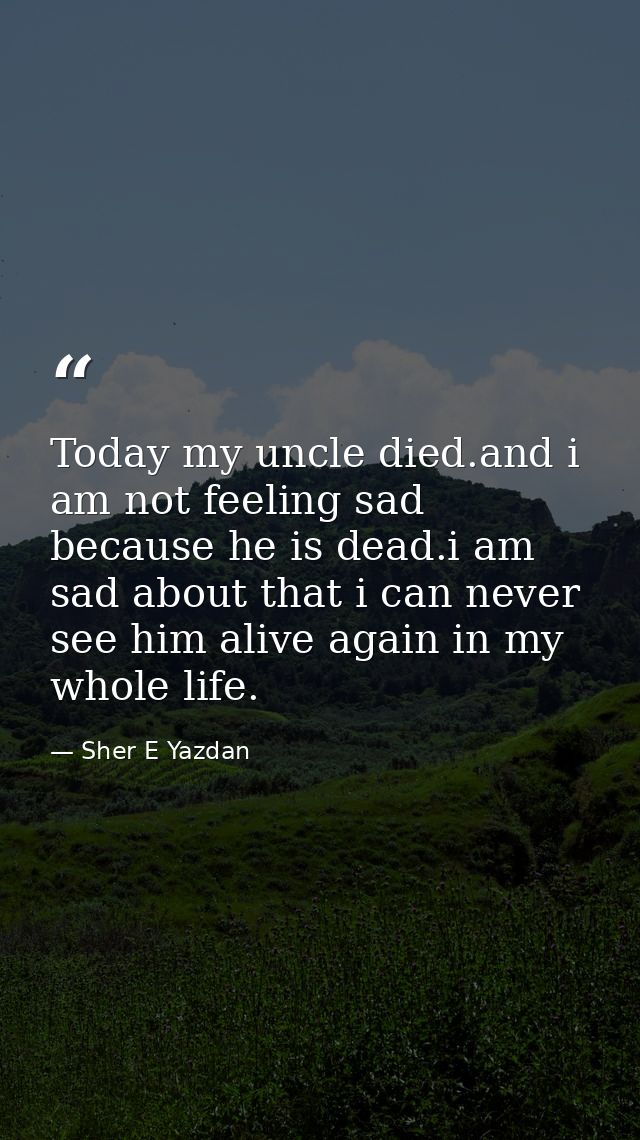 Today my uncle died.and i am not feeling sad because he is dead.i am sad about that i can never see him alive again in m — Sher E Yazdan