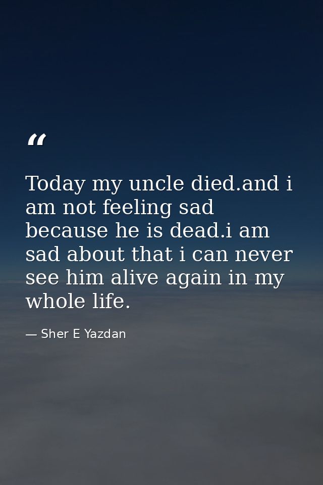 Today my uncle died.and i am not feeling sad because he is dead.i am sad about that i can never see him alive again in m — Sher E Yazdan