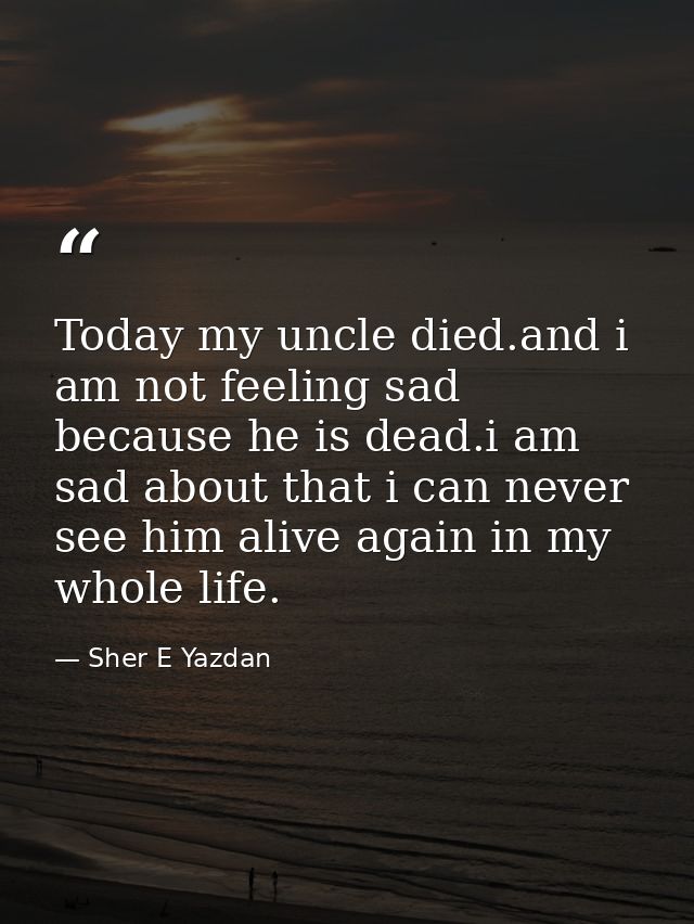 Today my uncle died.and i am not feeling sad because he is dead.i am sad about that i can never see him alive again in m — Sher E Yazdan