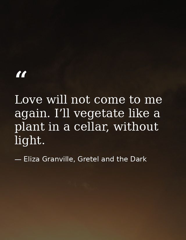 Love will not come to me again. I’ll vegetate like a plant in a cellar, without light. — Eliza Granville, Gretel and the Dark